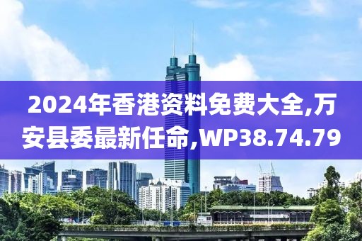 2024年香港资料免费大全,万安县委最新任命,WP38.74.79