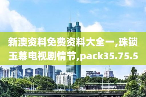 新澳资料免费资料大全一,珠锁玉幕电视剧情节,pack35.75.50