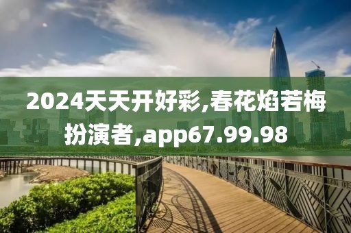2024天天开好彩,春花焰若梅扮演者,app67.99.98