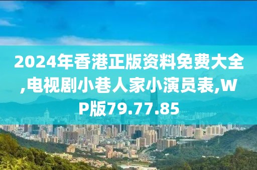 2024年香港正版资料免费大全,电视剧小巷人家小演员表,WP版79.77.85