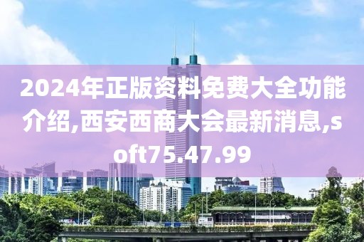 2024年正版资料免费大全功能介绍,西安西商大会最新消息,soft75.47.99