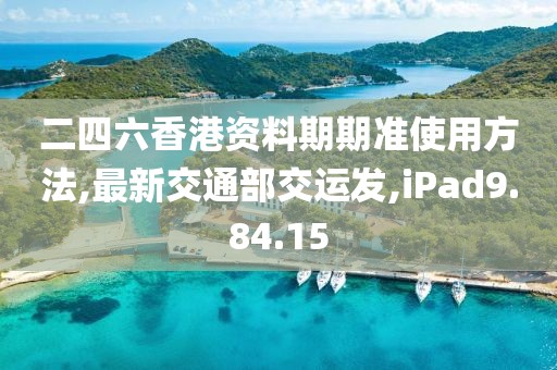 二四六香港资料期期准使用方法,最新交通部交运发,iPad9.84.15