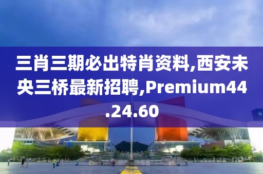 三肖三期必出特肖资料,西安未央三桥最新招聘,Premium44.24.60