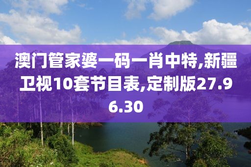澳门管家婆一码一肖中特,新疆卫视10套节目表,定制版27.96.30