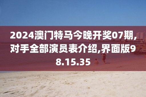 2024澳门特马今晚开奖07期,对手全部演员表介绍,界面版98.15.35