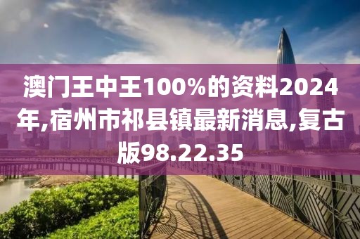 澳门王中王100%的资料2024年,宿州市祁县镇最新消息,复古版98.22.35