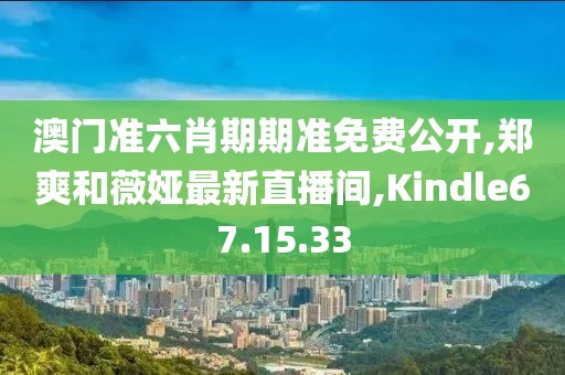 澳门准六肖期期准免费公开,郑爽和薇娅最新直播间,Kindle67.15.33
