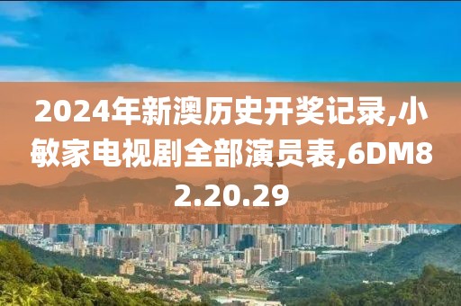 2024年新澳历史开奖记录,小敏家电视剧全部演员表,6DM82.20.29
