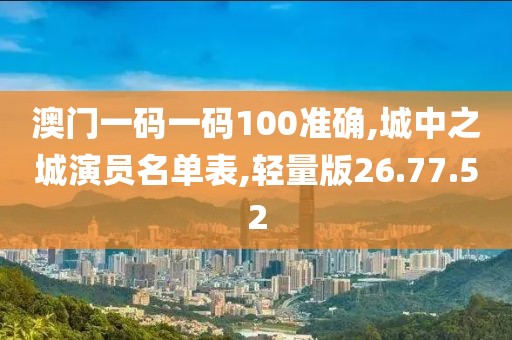 澳门一码一码100准确,城中之城演员名单表,轻量版26.77.52