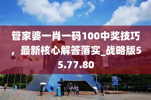 管家婆一肖一码100中奖技巧，最新核心解答落实_战略版55.77.80