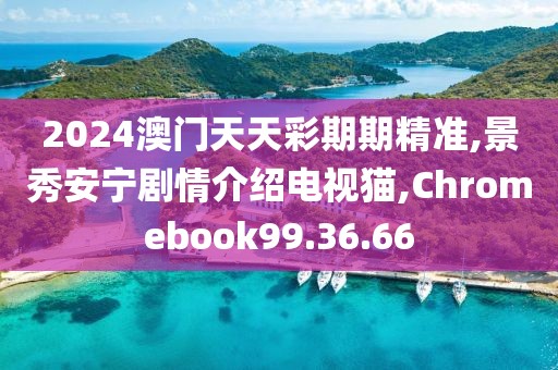 2024澳门天天彩期期精准,景秀安宁剧情介绍电视猫,Chromebook99.36.66