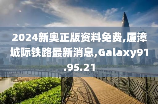 2024新奥正版资料免费,厦漳城际铁路最新消息,Galaxy91.95.21
