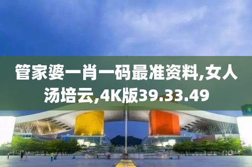 管家婆一肖一码最准资料,女人汤培云,4K版39.33.49