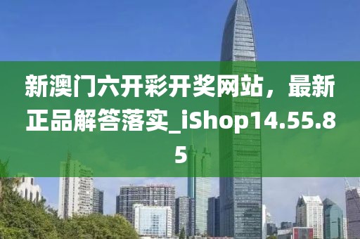 新澳门六开彩开奖网站，最新正品解答落实_iShop14.55.85