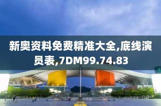 新奥资料免费精准大全,底线演员表,7DM99.74.83