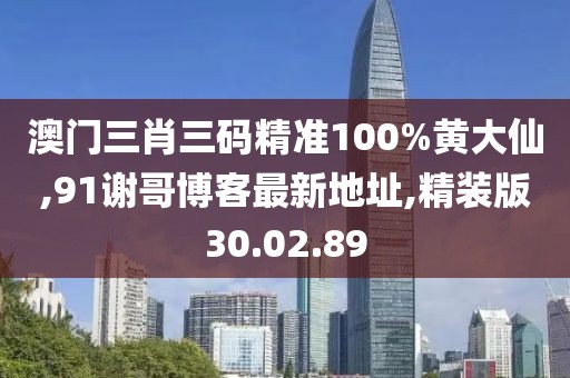 澳门三肖三码精准100%黄大仙,91谢哥博客最新地址,精装版30.02.89
