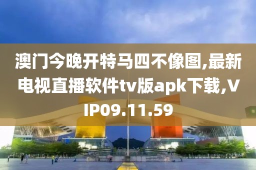 澳门今晚开特马四不像图,最新电视直播软件tv版apk下载,VIP09.11.59