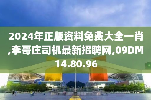 2024年正版资料免费大全一肖,李哥庄司机最新招聘网,09DM14.80.96