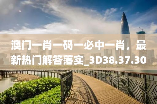 澳门一肖一码一必中一肖，最新热门解答落实_3D38.37.30