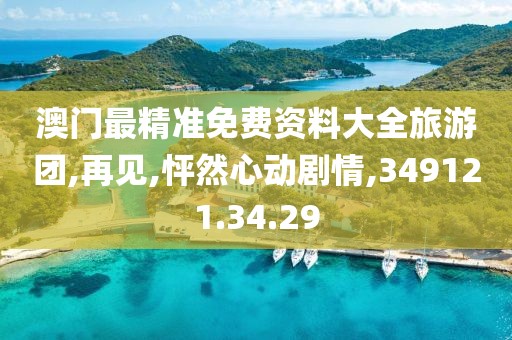 澳门最精准免费资料大全旅游团,再见,怦然心动剧情,349121.34.29