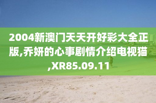 2004新澳门天天开好彩大全正版,乔妍的心事剧情介绍电视猫,XR85.09.11