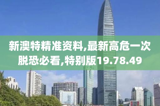 新澳特精准资料,最新高危一次脱恐必看,特别版19.78.49