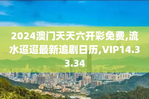 2024澳门天天六开彩免费,流水迢迢最新追剧日历,VIP14.33.34