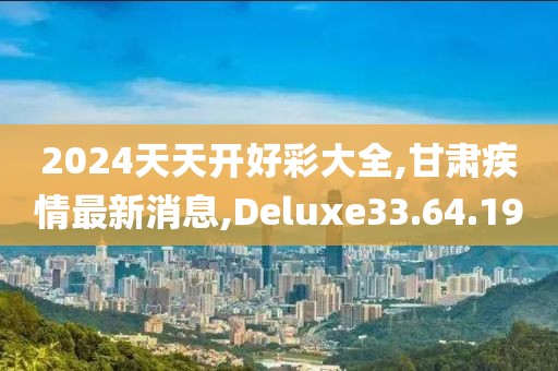 2024天天开好彩大全,甘肃疾情最新消息,Deluxe33.64.19