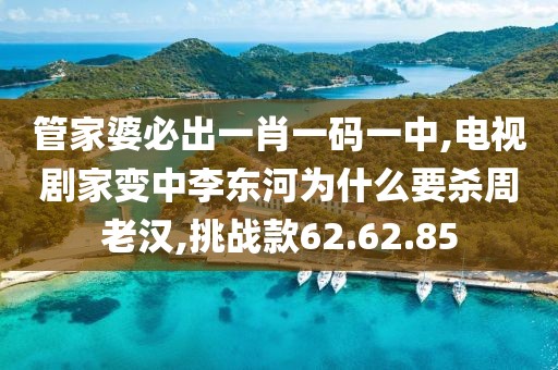 管家婆必出一肖一码一中,电视剧家变中李东河为什么要杀周老汉,挑战款62.62.85