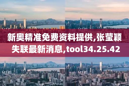 新奥精准免费资料提供,张莹颖 失联最新消息,tool34.25.42