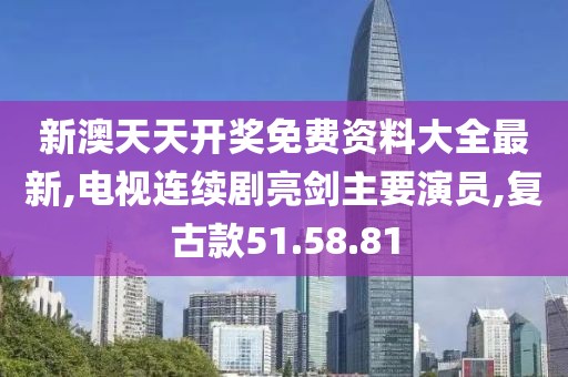 新澳天天开奖免费资料大全最新,电视连续剧亮剑主要演员,复古款51.58.81