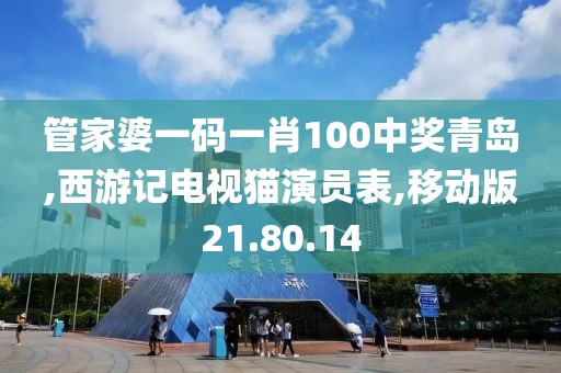 管家婆一码一肖100中奖青岛,西游记电视猫演员表,移动版21.80.14