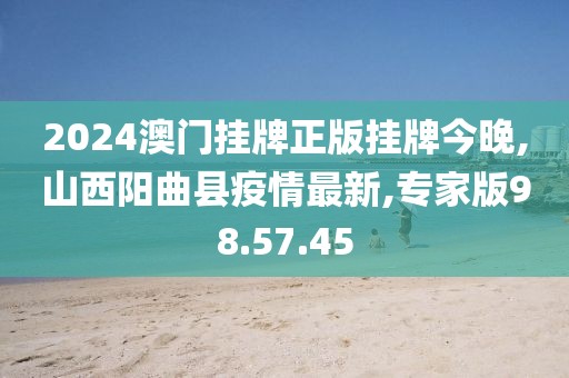 2024澳门挂牌正版挂牌今晚,山西阳曲县疫情最新,专家版98.57.45