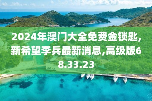 2024年澳门大全免费金锁匙,新希望李兵最新消息,高级版68.33.23