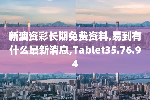 新澳资彩长期免费资料,易到有什么最新消息,Tablet35.76.94