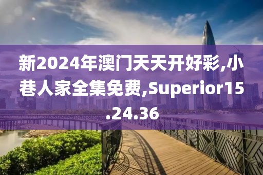 新2024年澳门天天开好彩,小巷人家全集免费,Superior15.24.36