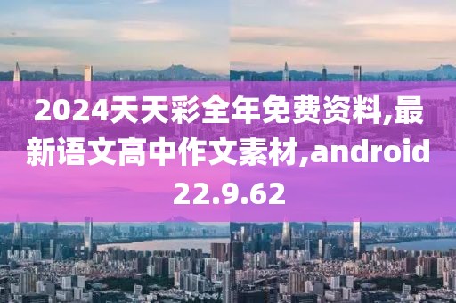 2024天天彩全年免费资料,最新语文高中作文素材,android22.9.62