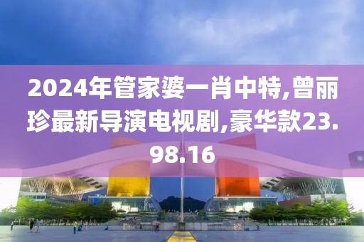 2024年管家婆一肖中特,曾丽珍最新导演电视剧,豪华款23.98.16