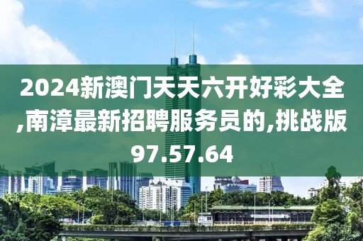 2024新澳门天天六开好彩大全,南漳最新招聘服务员的,挑战版97.57.64
