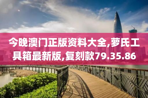 今晚澳门正版资料大全,萝氏工具箱最新版,复刻款79.35.86