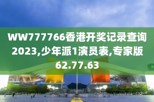 WW777766香港开奖记录查询2023,少年派1演员表,专家版62.77.63