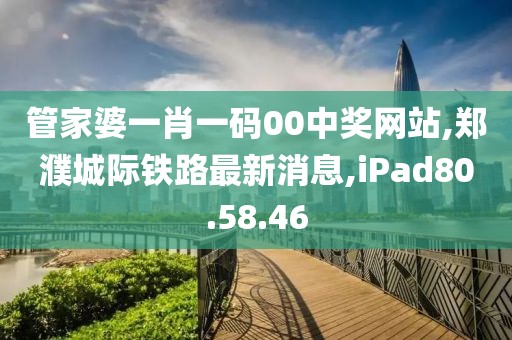 管家婆一肖一码00中奖网站,郑濮城际铁路最新消息,iPad80.58.46