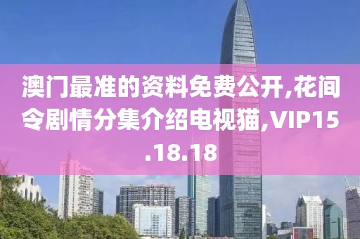 澳门最准的资料免费公开,花间令剧情分集介绍电视猫,VIP15.18.18