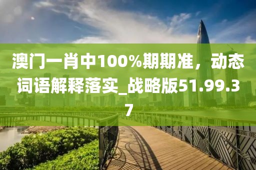 澳门一肖中100%期期准，动态词语解释落实_战略版51.99.37