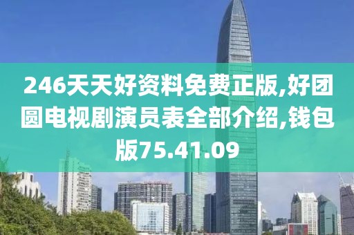 246天天好资料免费正版,好团圆电视剧演员表全部介绍,钱包版75.41.09