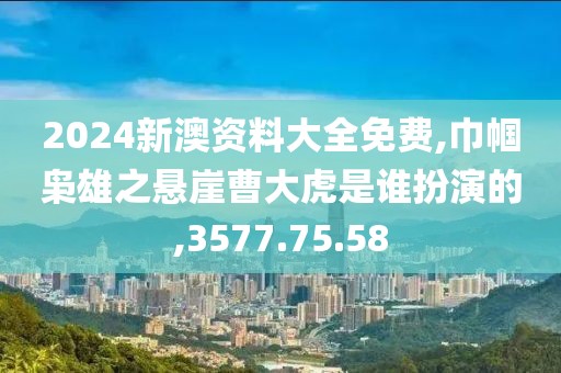 2024新澳资料大全免费,巾帼枭雄之悬崖曹大虎是谁扮演的,3577.75.58