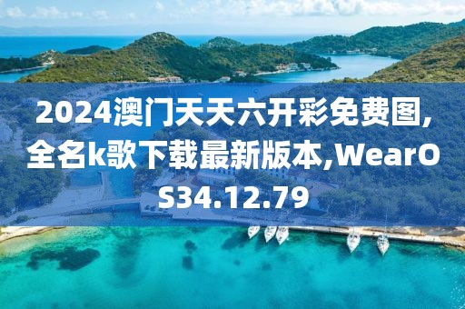2024澳门天天六开彩免费图,全名k歌下载最新版本,WearOS34.12.79
