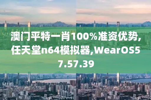澳门平特一肖100%准资优势,任天堂n64模拟器,WearOS57.57.39