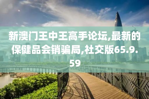 新澳门王中王高手论坛,最新的保健品会销骗局,社交版65.9.59
