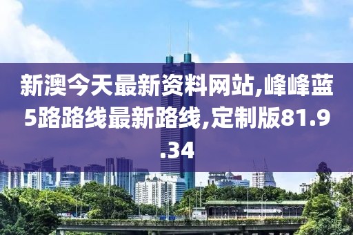 新澳今天最新资料网站,峰峰蓝5路路线最新路线,定制版81.9.34